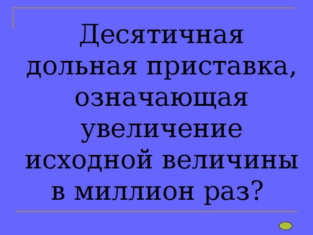 Десятичная дольная приставка, означающая увеличение исходной величины в миллион раз?   