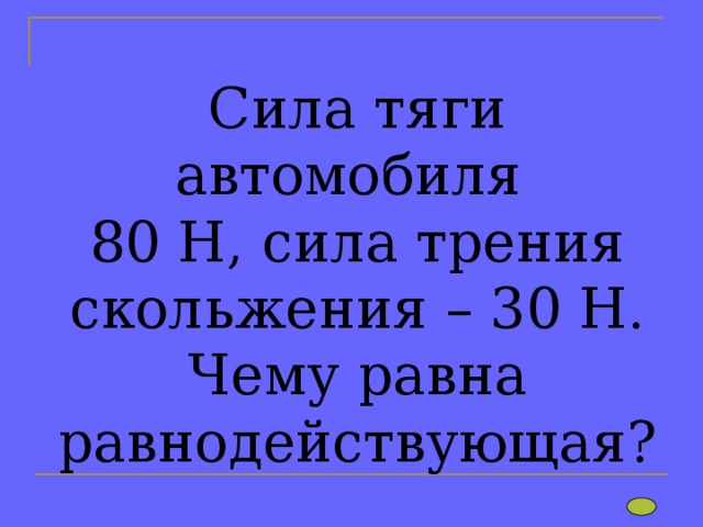 Сила тяги автомобиля  80 Н, сила трения скольжения – 30 Н. Чему равна равнодействующая? 