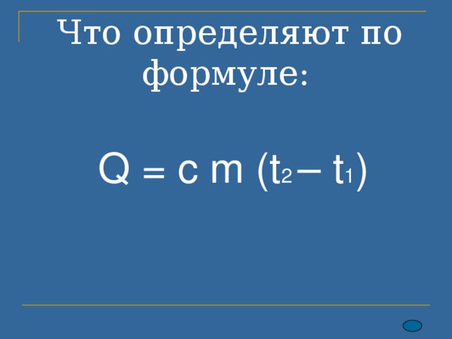 Что определяют по формуле:  Q = c m ( t 2 – t 1 ) 