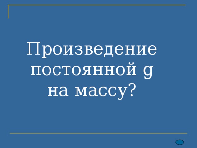 Произведение постоянной g  на массу? 
