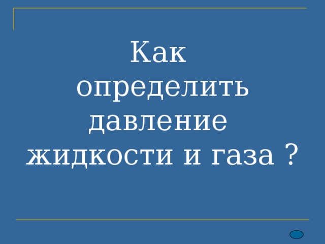 Как  определить давление  жидкости и газа ? 