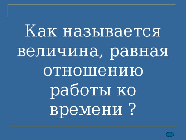 Как называется величина, равная отношению работы ко времени ? 