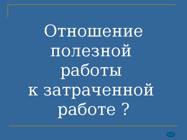 Отношение полезной  работы  к затраченной  работе ? 