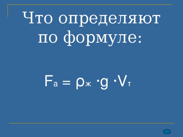  Что определяют по формул е:  F a = ρ ж  ·g  ·V т  