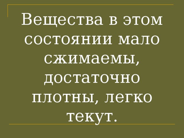 Вещества в этом состоянии мало сжимаемы, достаточно плотны, легко текут. 
