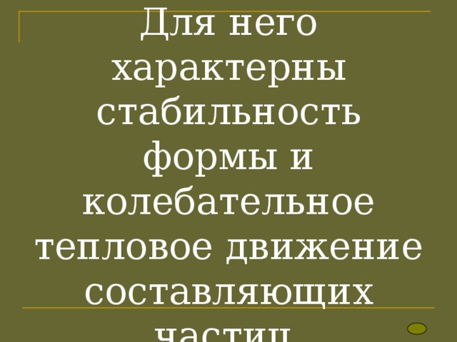 Для него характерны стабильность формы и колебательное тепловое движение составляющих частиц. 