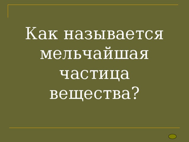 Как называется мельчайшая частица вещества? 