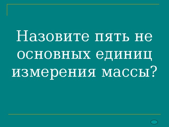  Назовите пять не основных единиц измерения массы?   