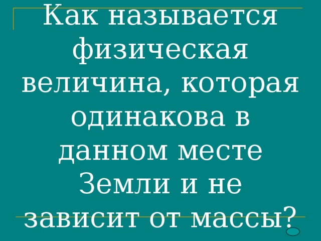   Как называется физическая величина, которая одинакова в данном месте Земли и не зависит от массы?   
