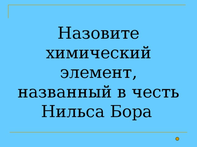 Назовите химический элемент, названный в честь Нильса Бора 