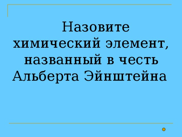  Назовите химический элемент, названный в честь Альберта Эйнштейна  