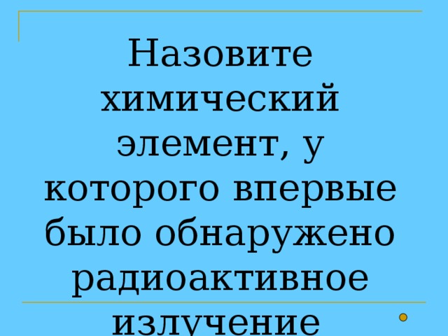 Назовите химический элемент, у которого впервые было обнаружено радиоактивное излучение 