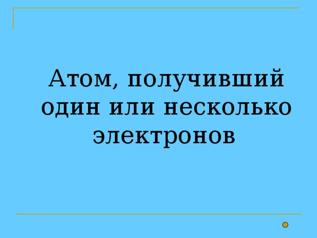 Атом, получивший один или несколько электронов  