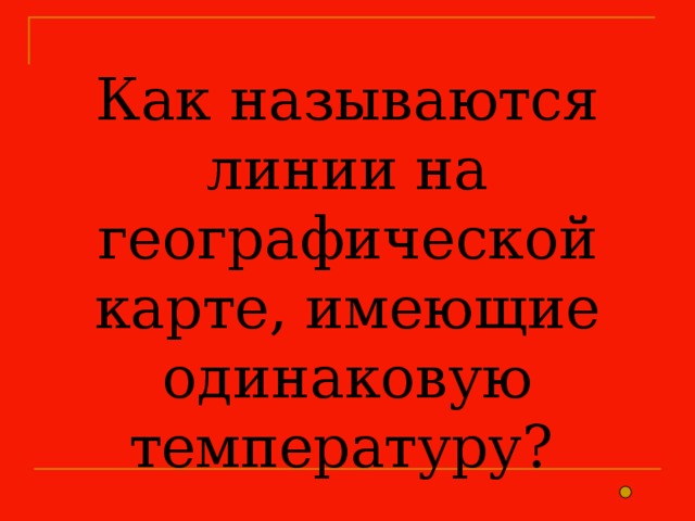 Как называются линии на географической карте, имеющие одинаковую температуру? 