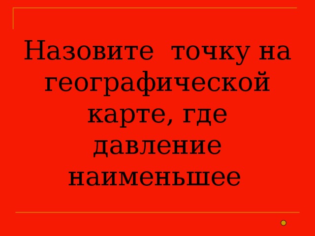 Назовите точку на географической карте, где давление наименьшее 