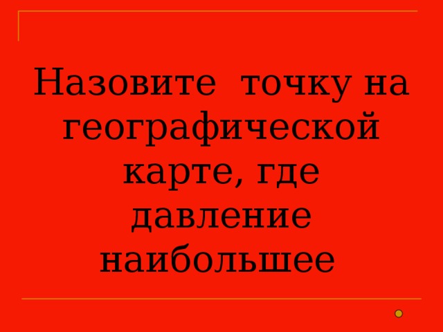 Назовите точку на географической карте, где давление наибольшее 