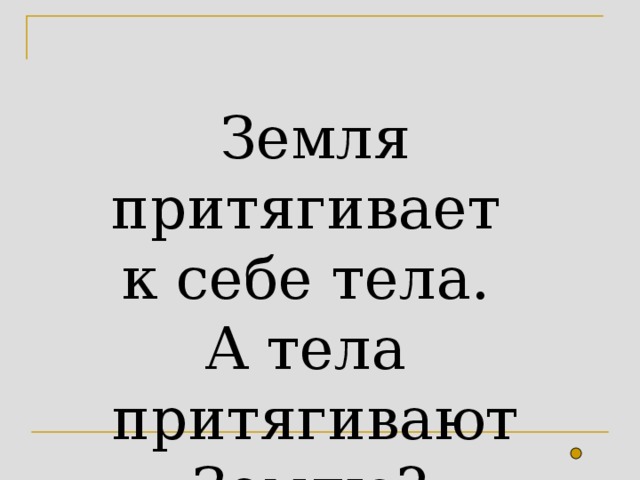 Земля притягивает  к себе тела.  А тела  притягивают Землю?  