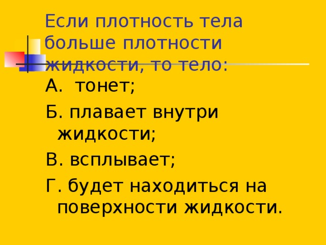 Если плотность тела больше плотности жидкости, то тело: А. тонет; Б. плавает внутри жидкости; В. всплывает; Г. будет находиться на поверхности жидкости. 