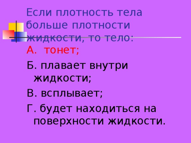 Если плотность тела больше плотности жидкости, то тело: А. тонет; Б. плавает внутри жидкости; В. всплывает; Г. будет находиться на поверхности жидкости. 