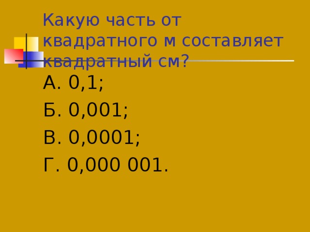 Какую часть от квадратного м составляет квадратный см? А. 0,1; Б. 0,001; В. 0,0001; Г. 0,000 001. 