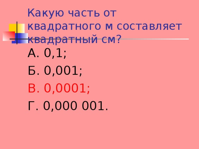 Какую часть от квадратного м составляет квадратный см? А. 0,1; Б. 0,001; В. 0,0001; Г. 0,000 001. 