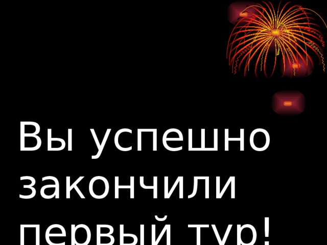 Вы успешно  закончили  первый тур! 