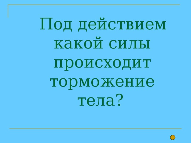  Под действием какой силы происходит торможение тела? 