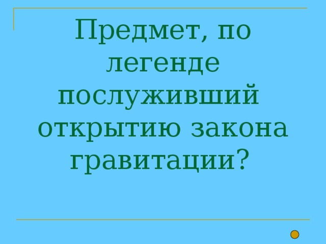  Предмет, по легенде послуживший открытию закона гравитации? 