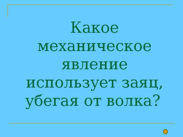 Какое механическое явление использует заяц, убегая от волка? 