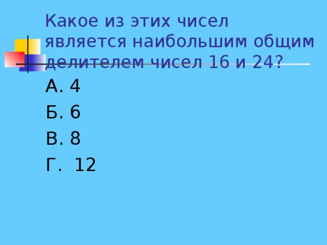 Какое из этих чисел является наибольшим общим делителем чисел 16 и 24? А. 4 Б. 6 В. 8 Г. 12 