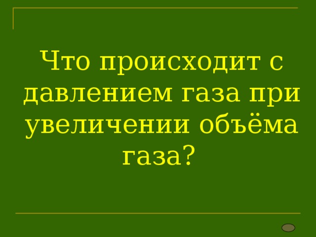 Что происходит с давлением газа при увеличении объёма газа? 
