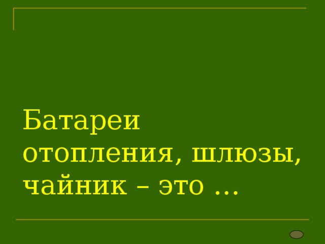 Батареи отопления, шлюзы, чайник – это … 