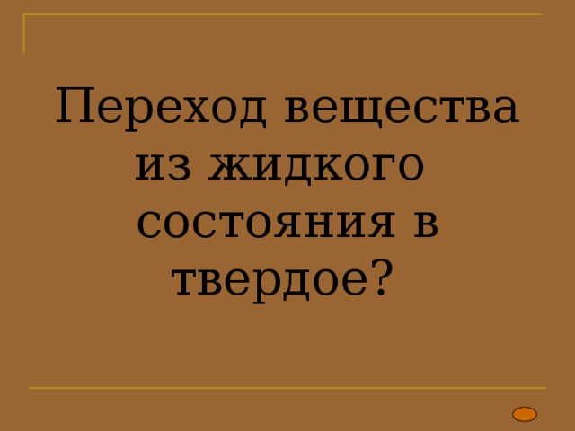 Переход вещества из жидкого состояния в твердое? 