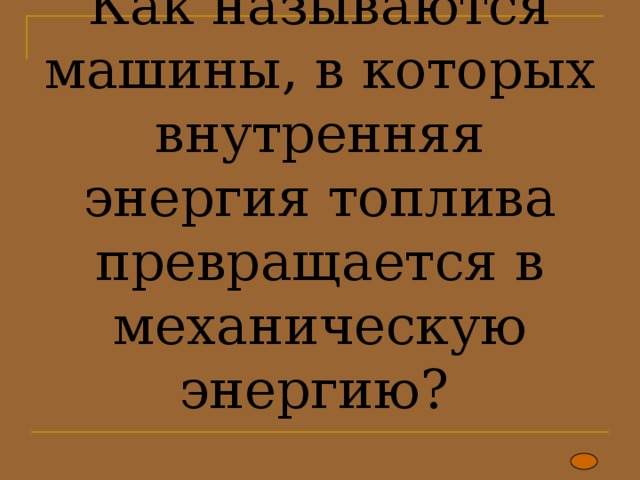 Как называются машины, в которых внутренняя энергия топлива превращается в механическую энергию? 