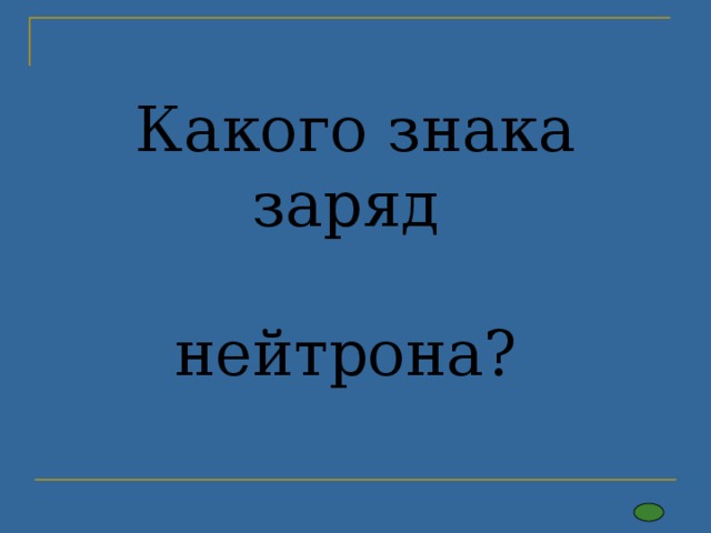 Какого знака заряд   нейтрона?   