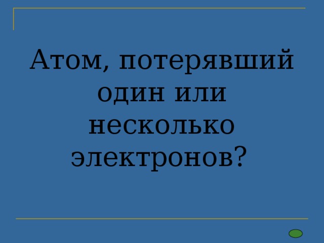 Атом, потерявший один или несколько электронов? 