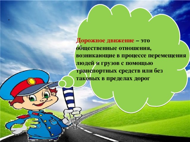 Дорожное движение – это общественные отношения, возникающие в процессе перемещения людей и грузов с помощью транспортных средств или без таковых в пределах дорог .