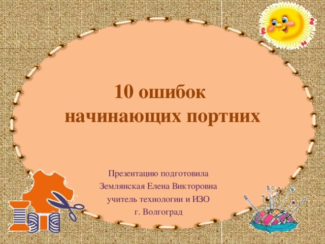 10 ошибок  начинающих портних Презентацию подготовила Землянская Елена Викторовна учитель технологии и ИЗО г. Волгоград 