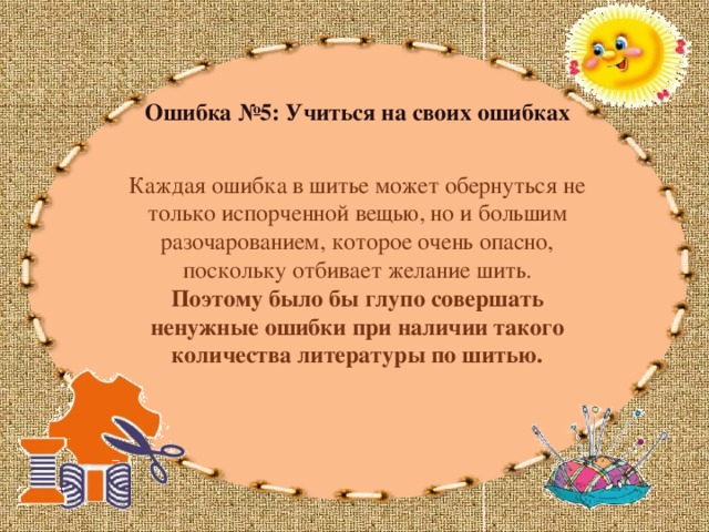 Ошибка №5: Учиться на своих ошибках Каждая ошибка в шитье может обернуться не только испорченной вещью, но и большим разочарованием, которое очень опасно, поскольку отбивает желание шить. Поэтому было бы глупо совершать ненужные ошибки при наличии такого количества литературы по шитью. 