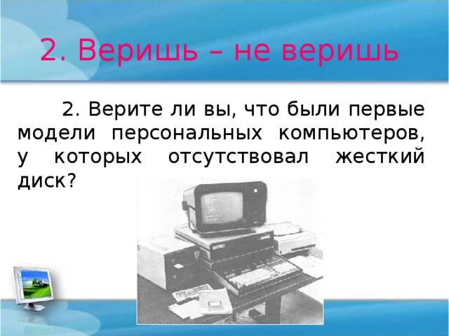 2. Веришь – не веришь  2. Верите ли вы, что были первые модели персональных компьютеров, у которых отсутствовал жесткий диск? 