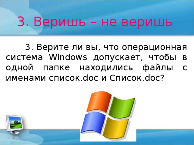 3. Веришь – не веришь  3. Верите ли вы, что операционная система Windows допускает, чтобы в одной папке находились файлы с именами список. doc и Список. doc ? 