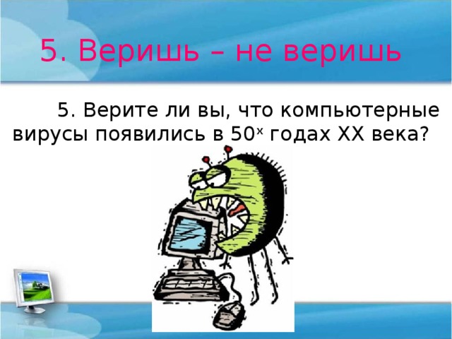 5. Веришь – не веришь  5. Верите ли вы, что компьютерные вирусы появились в 50 х годах ХХ века? 