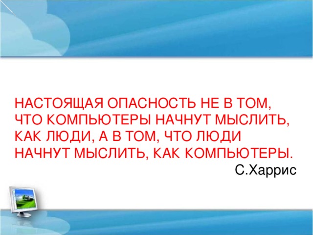 НАСТОЯЩАЯ ОПАСНОСТЬ НЕ В ТОМ, ЧТО КОМПЬЮТЕРЫ НАЧНУТ МЫСЛИТЬ, КАК ЛЮДИ, А В ТОМ, ЧТО ЛЮДИ НАЧНУТ МЫСЛИТЬ, КАК КОМПЬЮТЕРЫ. С.Харрис 