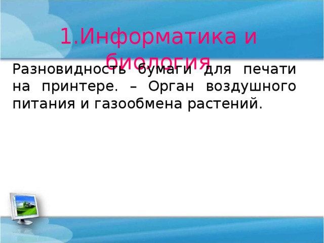 1.Информатика и биология Разновидность бумаги для печати на принтере. – Орган воздушного питания и газообмена растений. 