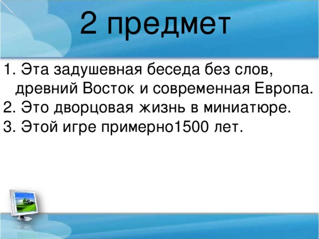 2 предмет  Эта задушевная беседа без слов, древний Восток и современная Европа.  Это дворцовая жизнь в миниатюре.  Этой игре примерно1500 лет.  