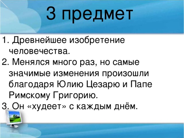 3 предмет  Древнейшее изобретение человечества.  Менялся много раз, но самые значимые изменения произошли благодаря Юлию Цезарю и Папе Римскому Григорию.  Он «худеет» с каждым днём.  