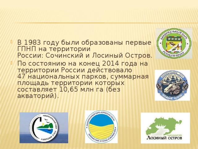 В 1983 году были образованы первые ГПНП на территории России: Сочинский и Лосиный Остров. По состоянию на конец 2014 года на территории России действовало 47 национальных парков, суммарная площадь территории которых составляет 10,65 млн га (без акваторий).  