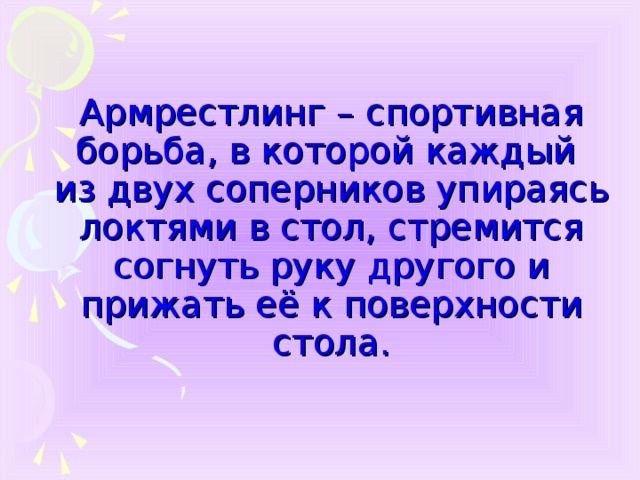 Армрестлинг – спортивная борьба, в которой каждый из двух соперников упираясь локтями в стол, стремится согнуть руку другого и прижать её к поверхности стола.   