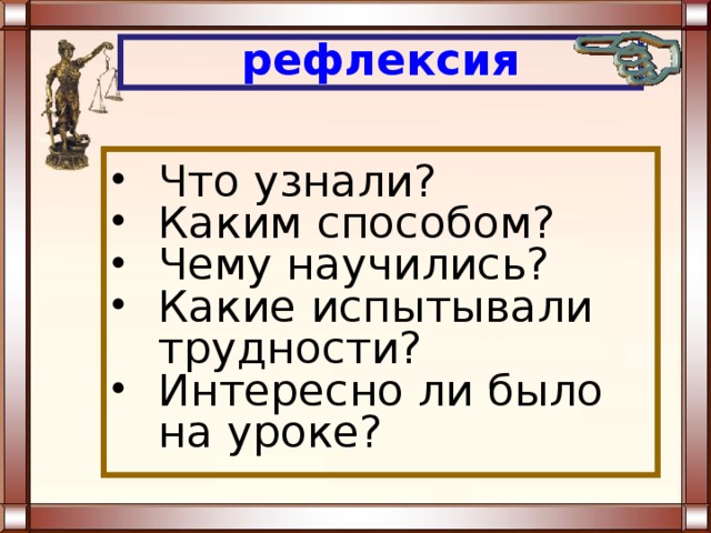 рефлексия Что узнали? Каким способом? Чему научились? Какие испытывали трудности? Интересно ли было на уроке? 
