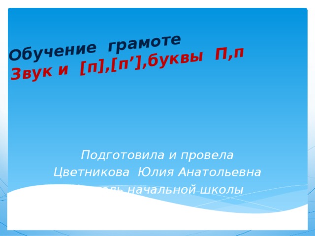 Обучение грамоте  Звук и [п],[п’],буквы П,п Подготовила и провела Цветникова Юлия Анатольевна Учитель начальной школы 